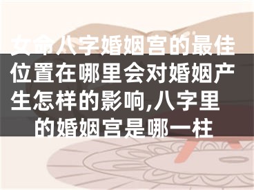 女命八字婚姻宫的最佳位置在哪里会对婚姻产生怎样的影响,八字里的婚姻宫是哪一柱