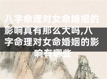 八字命理对女命婚姻的影响真有那么大吗,八字命理对女命婚姻的影响有哪些