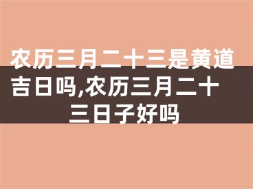 农历三月二十三是黄道吉日吗,农历三月二十三日子好吗