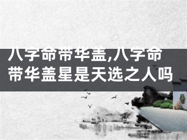 八字命带华盖,八字命带华盖星是天选之人吗