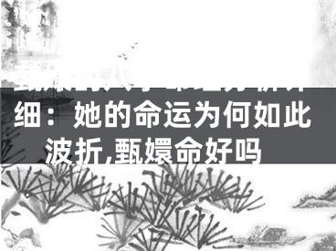 甄嬛的八字命理分析详细：她的命运为何如此波折,甄嬛命好吗
