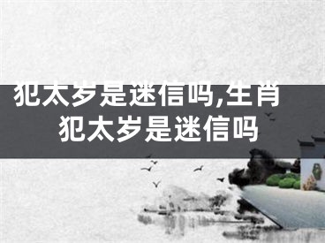 犯太岁是迷信吗,生肖犯太岁是迷信吗