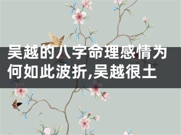 吴越的八字命理感情为何如此波折,吴越很土