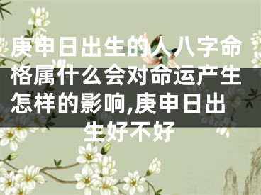 庚申日出生的人八字命格属什么会对命运产生怎样的影响,庚申日出生好不好