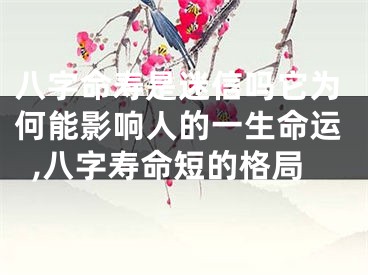 八字命寿是迷信吗它为何能影响人的一生命运,八字寿命短的格局