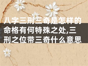 八字三刑三奇是怎样的命格有何特殊之处,三刑之位带三奇什么意思