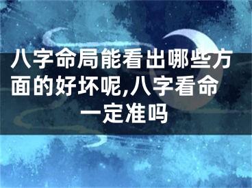 八字命局能看出哪些方面的好坏呢,八字看命一定准吗