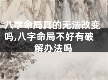 八字命局真的无法改变吗,八字命局不好有破解办法吗