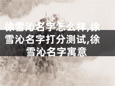 徐雪沁名字怎么样,徐雪沁名字打分测试,徐雪沁名字寓意