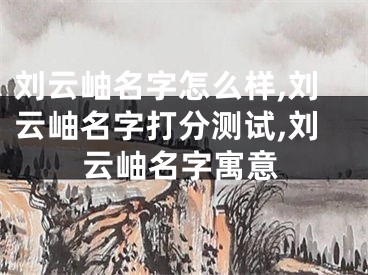刘云岫名字怎么样,刘云岫名字打分测试,刘云岫名字寓意
