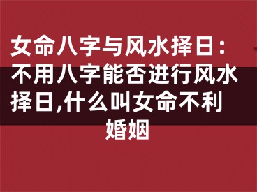 女命八字与风水择日：不用八字能否进行风水择日,什么叫女命不利婚姻