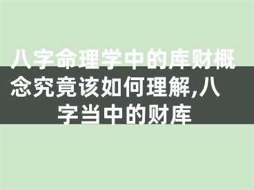 八字命理学中的库财概念究竟该如何理解,八字当中的财库