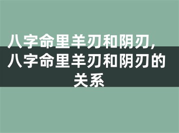 八字命里羊刃和阴刃,八字命里羊刃和阴刃的关系