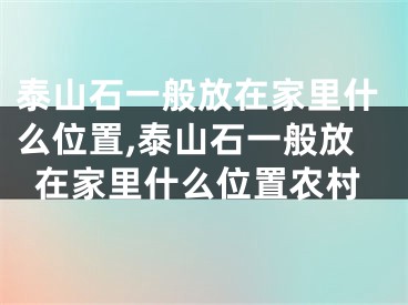 泰山石一般放在家里什么位置,泰山石一般放在家里什么位置农村
