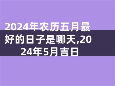 2024年农历五月最好的日子是哪天,2024年5月吉日