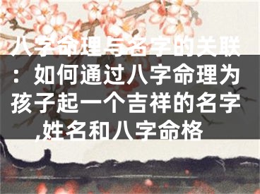 八字命理与名字的关联：如何通过八字命理为孩子起一个吉祥的名字,姓名和八字命格