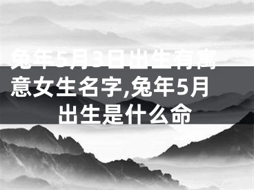 兔年5月3日出生有寓意女生名字,兔年5月出生是什么命