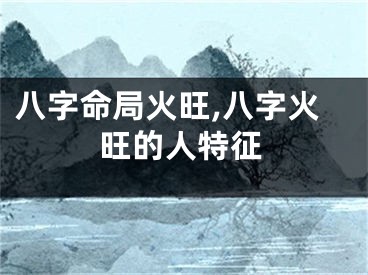 八字命局火旺,八字火旺的人特征