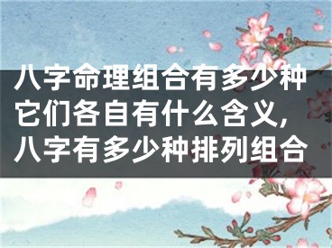 八字命理组合有多少种它们各自有什么含义,八字有多少种排列组合