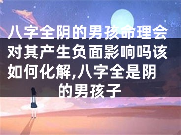 八字全阴的男孩命理会对其产生负面影响吗该如何化解,八字全是阴的男孩子