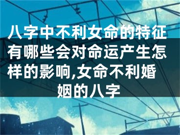 八字中不利女命的特征有哪些会对命运产生怎样的影响,女命不利婚姻的八字
