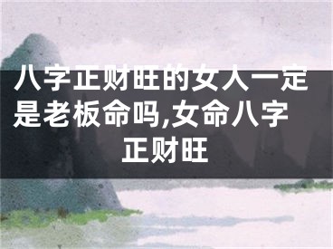 八字正财旺的女人一定是老板命吗,女命八字正财旺