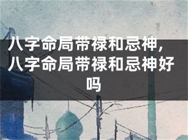 八字命局带禄和忌神,八字命局带禄和忌神好吗