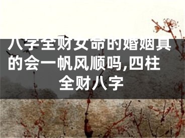 八字全财女命的婚姻真的会一帆风顺吗,四柱全财八字