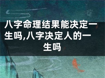 八字命理结果能决定一生吗,八字决定人的一生吗