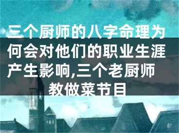 三个厨师的八字命理为何会对他们的职业生涯产生影响,三个老厨师教做菜节目