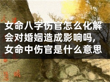 女命八字伤官怎么化解会对婚姻造成影响吗,女命中伤官是什么意思