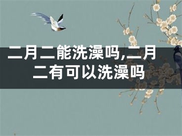 二月二能洗澡吗,二月二有可以洗澡吗