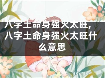 八字土命身强火太旺,八字土命身强火太旺什么意思