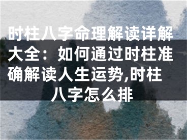 时柱八字命理解读详解大全：如何通过时柱准确解读人生运势,时柱八字怎么排