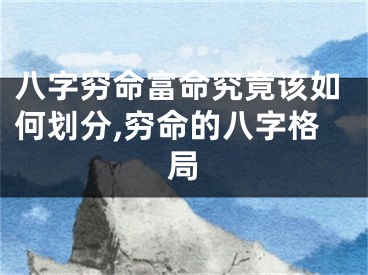 八字穷命富命究竟该如何划分,穷命的八字格局