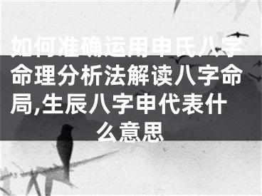 如何准确运用申氏八字命理分析法解读八字命局,生辰八字申代表什么意思