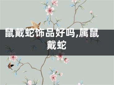 鼠戴蛇饰品好吗,属鼠戴蛇