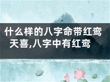什么样的八字命带红鸾天喜,八字中有红鸾