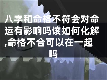 八字和命格不符会对命运有影响吗该如何化解,命格不合可以在一起吗