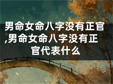 男命女命八字没有正官,男命女命八字没有正官代表什么