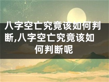 八字空亡究竟该如何判断,八字空亡究竟该如何判断呢
