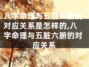 八字命理与五脏六腑的对应关系是怎样的,八字命理与五脏六腑的对应关系
