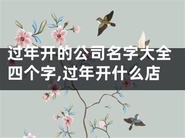 过年开的公司名字大全四个字,过年开什么店