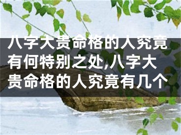 八字大贵命格的人究竟有何特别之处,八字大贵命格的人究竟有几个