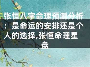 张恒八字命理预测分析：是命运的安排还是个人的选择,张恒命理星盘