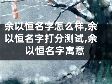 余以恒名字怎么样,余以恒名字打分测试,余以恒名字寓意