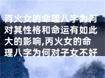 丙火女的命理八字为何对其性格和命运有如此大的影响,丙火女的命理八字为何对子女不好