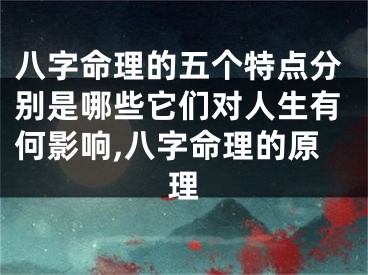 八字命理的五个特点分别是哪些它们对人生有何影响,八字命理的原理