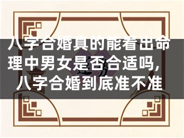 八字合婚真的能看出命理中男女是否合适吗,八字合婚到底准不准