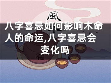 八字喜忌如何影响木命人的命运,八字喜忌会变化吗